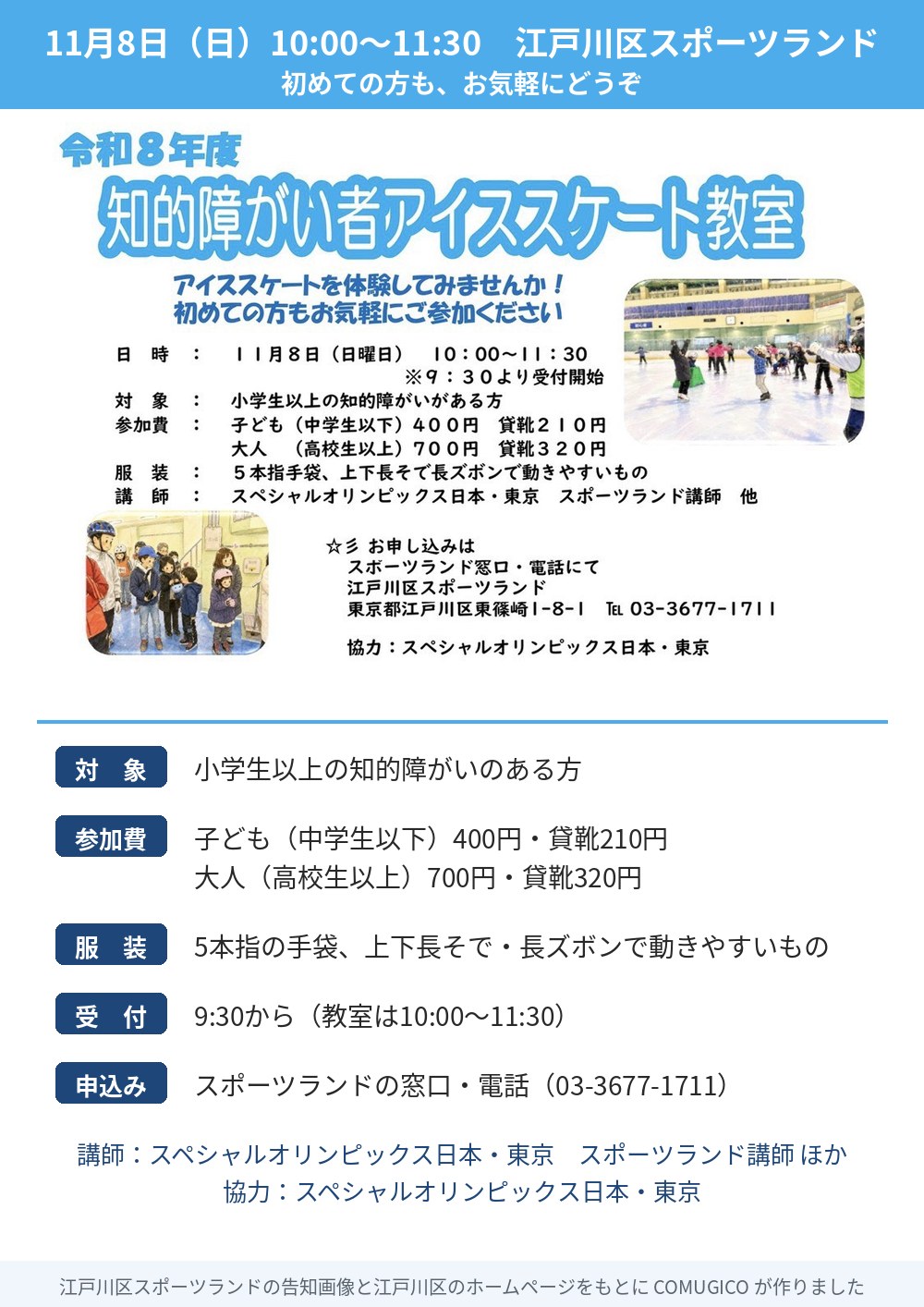 令和8年度 知的障がい者アイススケート教室のチラシ。アイススケートを体験してみませんか!初めての方もお気軽にご参加ください。11月8日(日)10:00〜11:30(9:30より受付開始)。対象は小学生以上の知的障がいがある方。参加費は子ども(中学生以下)400円・貸靴210円、大人(高校生以上)700円・貸靴320円。服装は5本指手袋、上下長そで長ズボンで動きやすいもの。講師はスペシャルオリンピックス日本・東京、スポーツランド講師ほか。申し込みはスポーツランド窓口・電話にて。江戸川区スポーツランド(東京都江戸川区東篠崎1-8-1、TEL 03-3677-1711)。協力:スペシャルオリンピックス日本・東京。リンクで滑る子どもたちとスケート靴をはいた子どもたちの写真つき