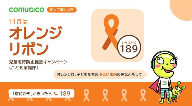 11月はオレンジリボン、児童虐待防止推進キャンペーン。大きなオレンジリボンと「いちはやく189」の札のイラスト。COMUGICOのキャラクターが「オレンジは、子どもたちの明るい未来の色なんだって」と話している。「虐待かも」と思ったら189