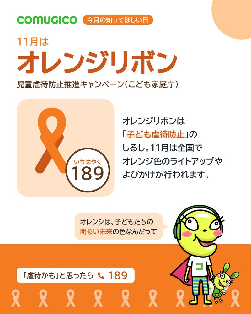 11月はオレンジリボン、児童虐待防止推進キャンペーン(こども家庭庁)。薄いオレンジのパネルに大きなオレンジリボンと「いちはやく189」の丸い札。オレンジリボンは子ども虐待防止のしるし。11月は全国でオレンジ色のライトアップやよびかけが行われます。COMUGICOのキャラクターが「オレンジは、子どもたちの明るい未来の色なんだって」と話している