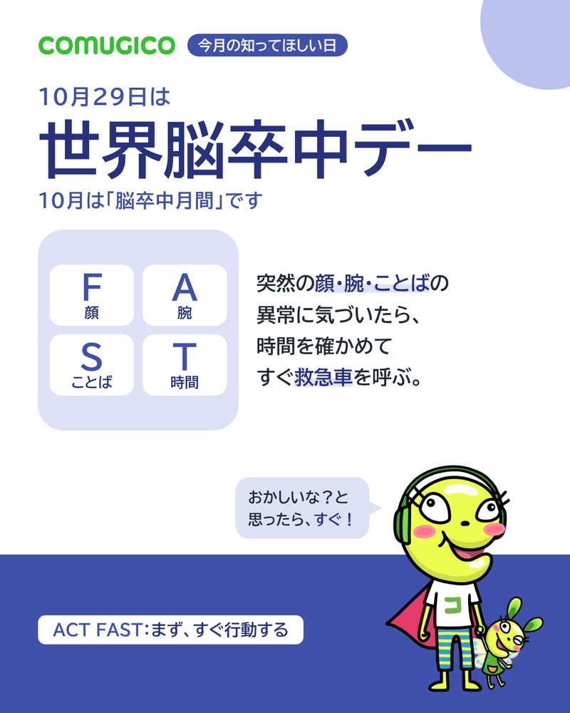 10月29日は世界脳卒中デー、10月は脳卒中月間。F・A・S・Tの4つの札（顔・腕・ことば・時間）のイラスト。突然の顔・腕・ことばの異常に気づいたら、時間を確かめてすぐ救急車を呼ぶ。COMUGICOのキャラクターが「おかしいな？と思ったら、すぐ！」と話している